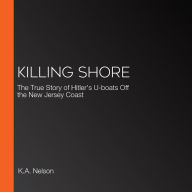Killing Shore: The True Story of Hitler's U-boats Off the New Jersey Coast