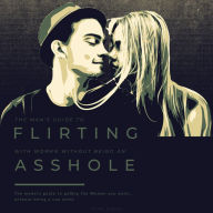 The Man's Guide to Flirting With Women...Without Being An Asshole.: The Modern Guide to Getting the Woman You Want...without being a con artist.