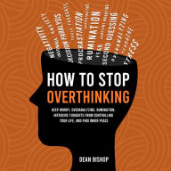 How to Stop Overthinking: Keep Worry, Overanalyzing, Rumination, Intrusive Thoughts From Controlling Your Life, and Find Inner Peace