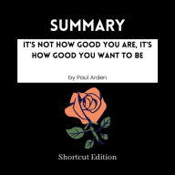 SUMMARY - It's Not How Good You Are, It's How Good You Want To Be By Paul Arden