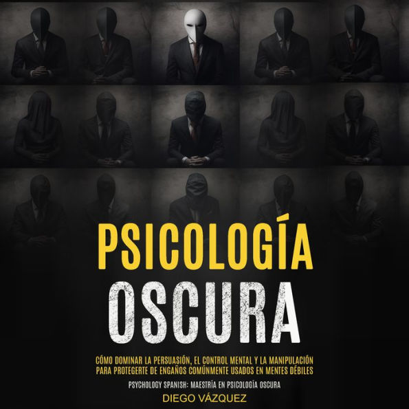 Psicología Oscura: Cómo Dominar la Persuasión, el Control Mental y la Manipulación para Protegerte de Engaños Comúnmente Usados en Mentes Débiles (Psychology Spanish: Maestría en Psicología Oscura)