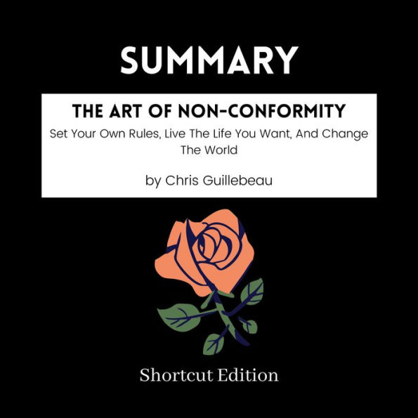 SUMMARY - The Art Of Non-Conformity: Set Your Own Rules, Live The Life You Want, And Change The World By Chris Guillebeau