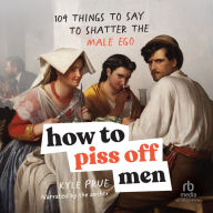 How to Piss Off Men: 106 Things to Say to Shatter the Male Ego