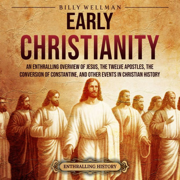 Early Christianity: An Enthralling Overview of Jesus, the Twelve Apostles, the Conversion of Constantine, and Other Events in Christian History