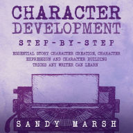 Character Development: Step-by-Step Essential Story Character Creation, Character Expression and Character Building Tricks Any Writer Can Learn