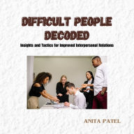 Difficult People Decoded: Insights and Tactics for Improved Interpersonal Relations