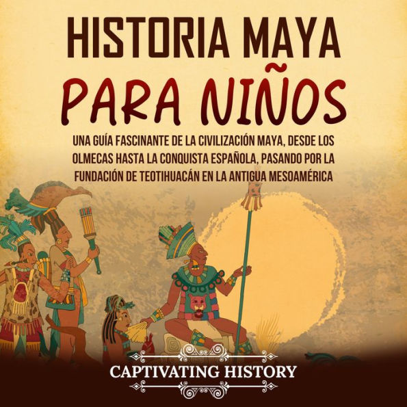 Historia maya para niños: Una guía fascinante de la civilización maya, desde los olmecas hasta la conquista española, pasando por la fundación de Teotihuacán en la antigua Mesoamérica