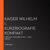 Kaiser Wilhelm I.: Kurzbiografie kompakt: 5 Minuten: Schneller hören - mehr wissen!