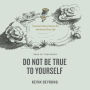 Do Not Be True to Yourself: Countercultural Advice for the Rest of Your Life