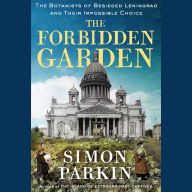 The Forbidden Garden: The Botanists of Besieged Leningrad and Their Impossible Choice