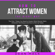 How to Attract Women: The Right Way - The Only 7 Steps You Need to Master What Women Want, Attraction Techniques and How to Pick Up Today