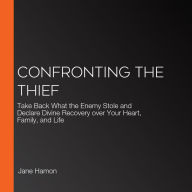 Confronting the Thief: Take Back What the Enemy Stole and Declare Divine Recovery over Your Heart, Family, and Life