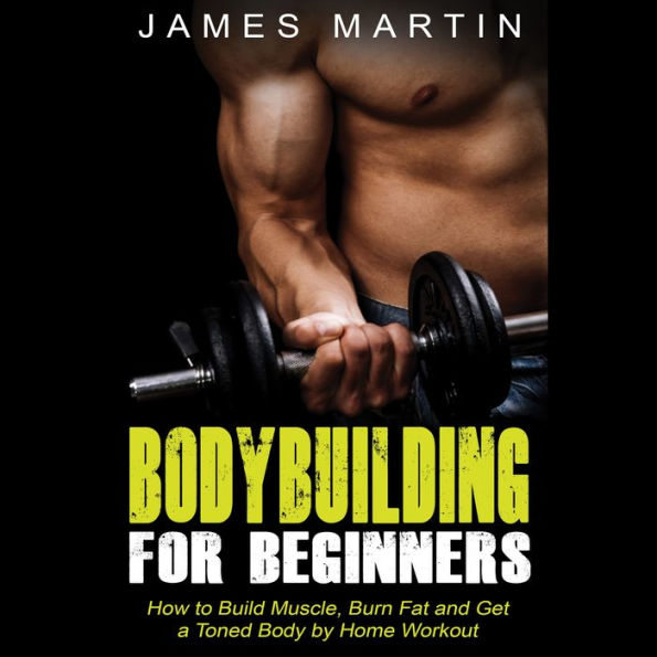 Bodybuilding for Beginners: How to Build Muscle, Burn Fat and Get a Toned Body by Home Workout