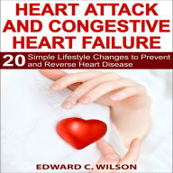 Heart Attack and Congestive Heart Failure: 20 Simple Lifestyle Changes to Prevent and Reverse Heart Disease