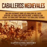 Caballeros medievales: Una guía fascinante sobre los caballeros del Santo Sepulcro, los caballeros hospitalarios, la Orden de San Lázaro, los caballeros templarios y los caballeros teutones