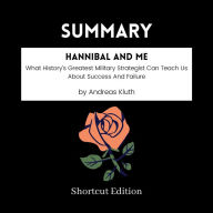 SUMMARY - Hannibal And Me: What History's Greatest Military Strategist Can Teach Us About Success And Failure By Andreas Kluth