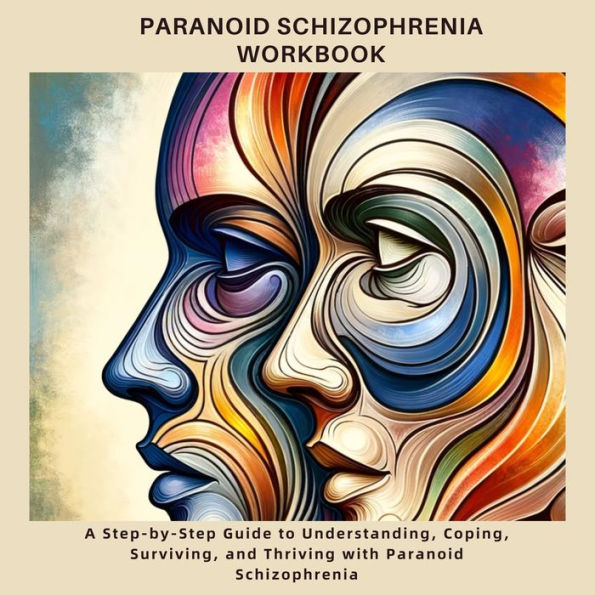 Paranoid Schizophrenia Workbook: A Step-by-Step Guide to Understanding, Coping, Surviving, and Thriving with Paranoid Schizophrenia