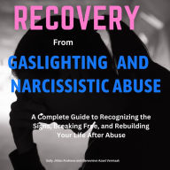 Recovery from Gaslighting and Narcissistic Abuse: A Complete Guide to Recognizing the Signs, Breaking Free, and Rebuilding Your Life After Abuse