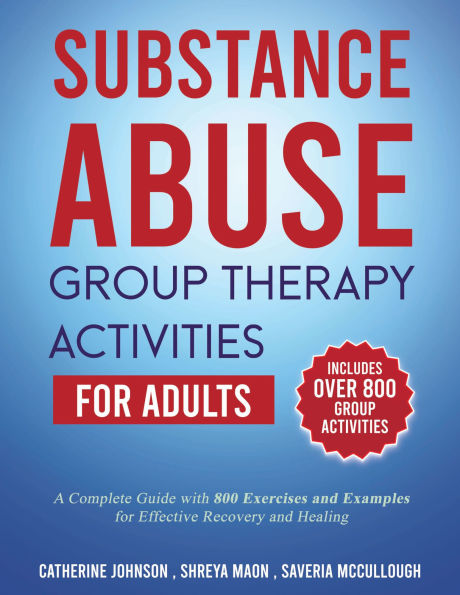 Substance Abuse Group Therapy Activities for Adults: A Complete Guide with over 800 Exercises and Examples for Effective Recovery and Healing