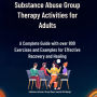 Substance Abuse Group Therapy Activities for Adults: A Complete Guide with over 800 Exercises and Examples for Effective Recovery and Healing