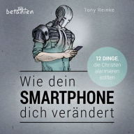 Wie dein Smartphone dich verändert - Hörbuch: 12 Dinge, die Christen alarmieren sollten