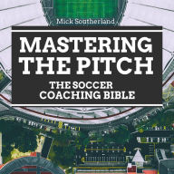 Mastering the Pitch: The Soccer Coaching Bible: Comprehensive Guide to Tactics, Skills, and Strategies in Modern Soccer