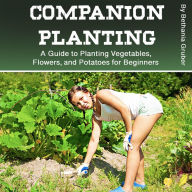 Companion Planting: A Guide to Planting Vegetables, Flowers, and Potatoes for Beginners