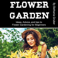 Flower Garden: Ideas, Advice, and tips to Flower Gardening for Beginners