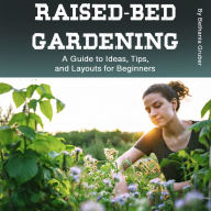 Raised-Bed Gardening: A Guide to Ideas, Tips, and Layouts for Beginners