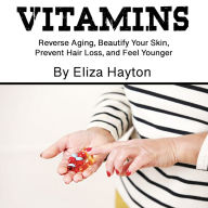 Vitamins: Reverse Aging, Beautify Your Skin, Prevent Hair Loss, and Feel Younger