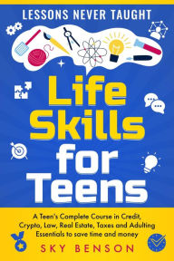 Life Skills for Teens - Lessons Never Taught: A Teen's Complete Course in Credit, Crypto, Law, Real Estate, Taxes and Adulting Essentials to save time and money