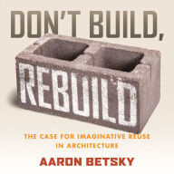 Don't Build, Rebuild: The Case for Imaginative Reuse in Architecture