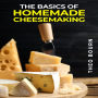 BASICS OF HOMEMADE CHEESEMAKING, THE: A Beginner's Guide to Crafting Delicious Cheese at Home (2023 Crash Course)