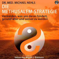 Die Methusalem-Strategie: Vermeiden, was uns daran hindert, gesund älter und weiser zu werden