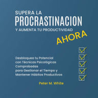 Supera la Procrastinación Ahora y Aumenta tu Productividad. Desbloquea tu Potencial con Técnicas Psicológicas Comprobadas para Gestionar tu Tiempo y Mantener Hábitos Productivos