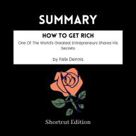 SUMMARY - How To Get Rich: One Of The World's Greatest Entrepreneurs Shares His Secrets By Felix Dennis