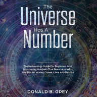 The Universe Has A Number: The Numerology Guide For Beginners And Discovering Numbers That Resonates With Your Future, Money, Career, Love And Destiny