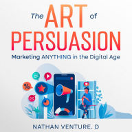 The Art of Persuasion: Marketing ANYTHING in the Digital Age