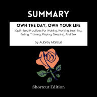 SUMMARY - Own The Day, Own Your Life: Optimized Practices For Waking, Working, Learning, Eating, Training, Playing, Sleeping, And Sex By Aubrey Marcus