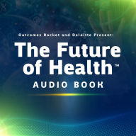 Explore The Future of Health¿ with Outcomes Rocket: Learn how the ecosystem is evolving from some of Deloitte's health care visionaries.