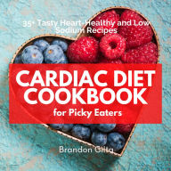 Cardiac Diet Cookbook for Picky Eaters: 35+ Tasty Heart-Healthy and Low Sodium Recipes