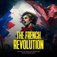 The French Revolution: The History and Legacy of the World's Most Famous Social Revolution