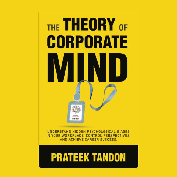 The Theory of Corporate Mind: Uncover 12 Hidden Psychological Biases at Your Workplace, Control Perspectives, and Achieve Career Success