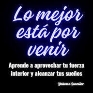 Lo mejor está por venir: Aprende a aprovechar tu fuerza interior y alcanzar tus sueños.