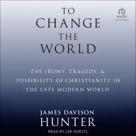 To Change The World: The Irony, Tragedy, and Possibility of Christianity in the Late Modern World