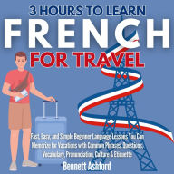 3 Hours to Learn French for Travel: Fast, Easy, and Simple Beginner Language Lessons You Can Memorize for Vacations with Common Phrases, Questions, Vocabulary, Pronunciation, Culture & Etiquette
