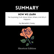 SUMMARY - How We Learn: The Surprising Truth About When, Where, And Why It Happens By Benedict Carey