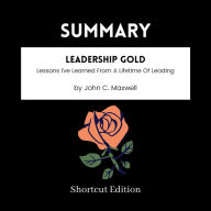 SUMMARY - Leadership Gold: Lessons I've Learned From A Lifetime Of Leading By John C. Maxwell