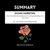 SUMMARY - Killing Marketing: How Innovative Businesses Are Turning Marketing Cost Into Profit By Joe Pulizzi And Robert Rose
