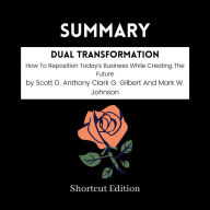 SUMMARY - Dual Transformation: How To Reposition Today's Business While Creating The Future By Scott D. Anthony Clark G. Gilbert And Mark W. Johnson